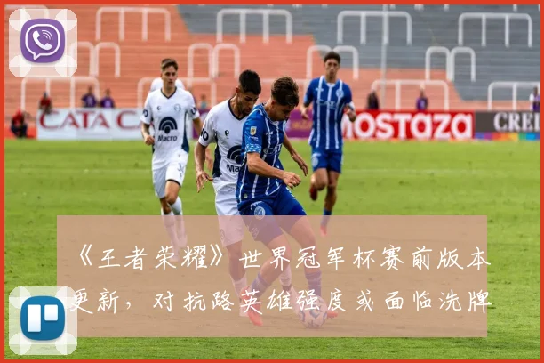 《王者荣耀》世界冠军杯赛前版本更新，对抗路英雄强度或面临洗牌