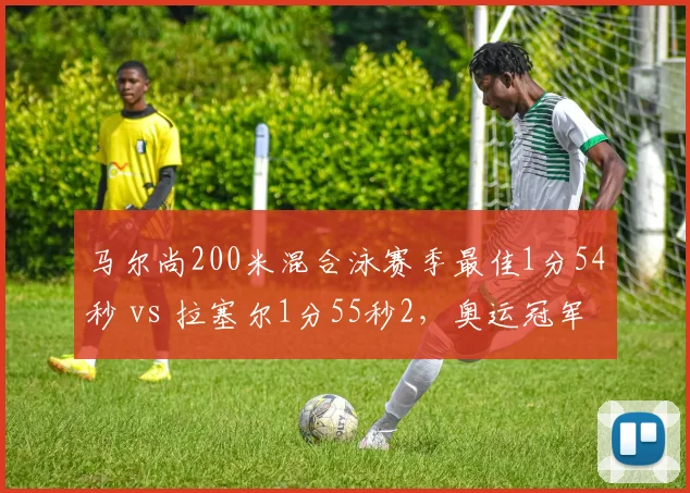 马尔尚200米混合泳赛季最佳1分54秒 vs 拉塞尔1分55秒2,奥运冠军稳定性对比