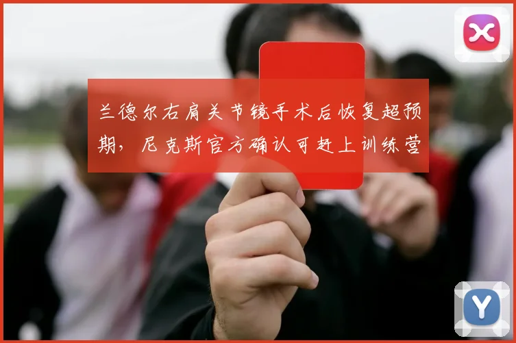 兰德尔右肩关节镜手术后恢复超预期，尼克斯官方确认可赶上训练营首日