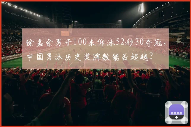 徐嘉余男子100米仰泳52秒30夺冠，中国男泳历史奖牌数能否超越？
