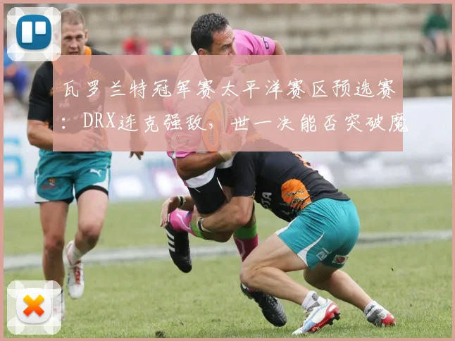 瓦罗兰特冠军赛太平洋赛区预选赛:DRX连克强敌,世一决能否突破魔咒?
