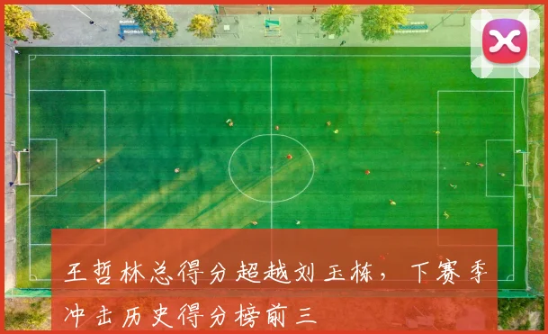 王哲林总得分超越刘玉栋，下赛季冲击历史得分榜前三