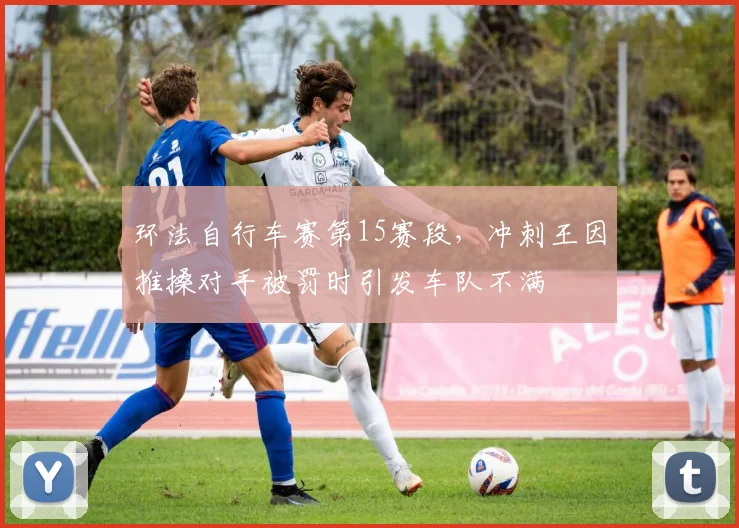环法自行车赛第15赛段,冲刺王因推搡对手被罚时引发车队不满