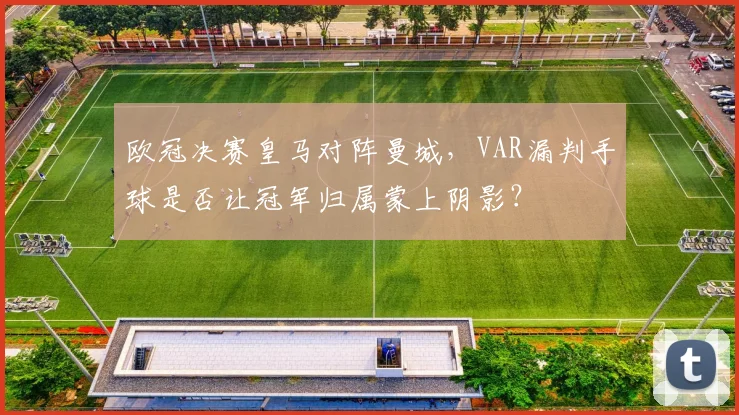 欧冠决赛皇马对阵曼城，VAR漏判手球是否让冠军归属蒙上阴影？