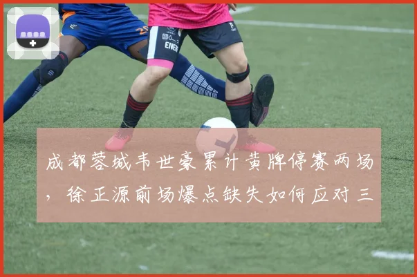 成都蓉城韦世豪累计黄牌停赛两场,徐正源前场爆点缺失如何应对三连胜对手?