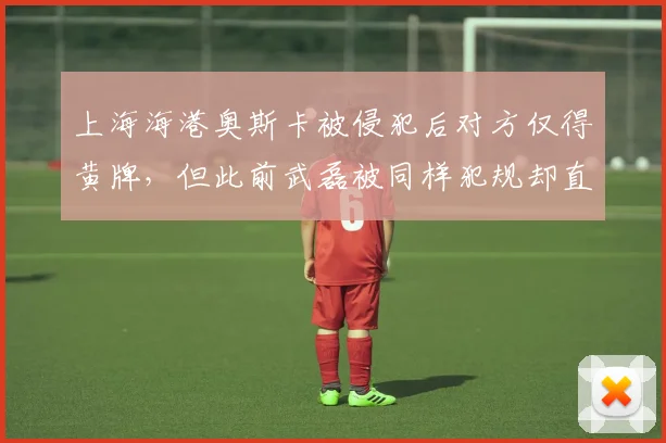 上海海港奥斯卡被侵犯后对方仅得黄牌，但此前武磊被同样犯规却直接红牌，判罚标准不一
