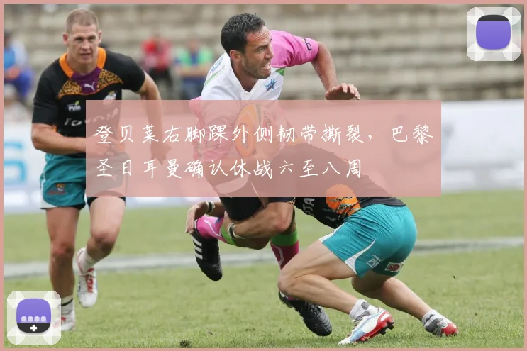 登贝莱右脚踝外侧韧带撕裂,巴黎圣日耳曼确认休战六至八周