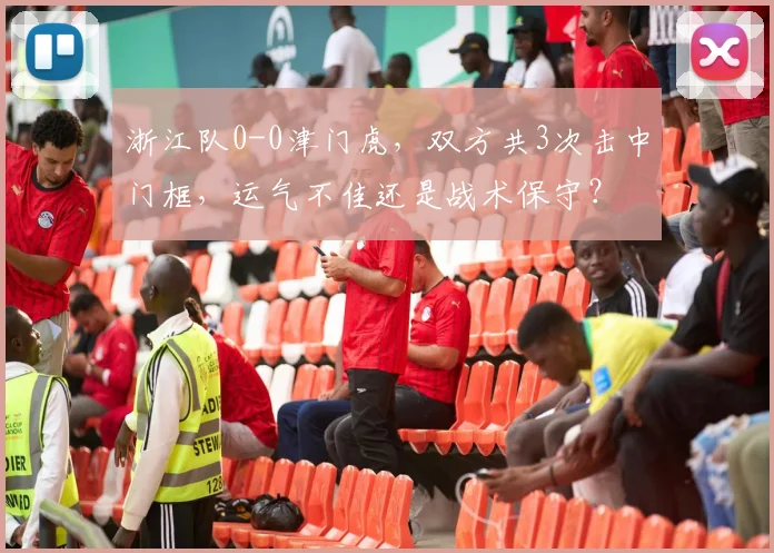 浙江队0-0津门虎，双方共3次击中门框，运气不佳还是战术保守？
