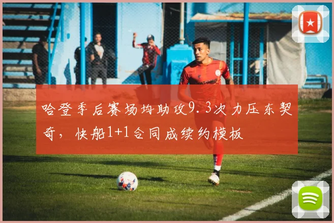 哈登季后赛场均助攻9.3次力压东契奇,快船1+1合同成续约模板