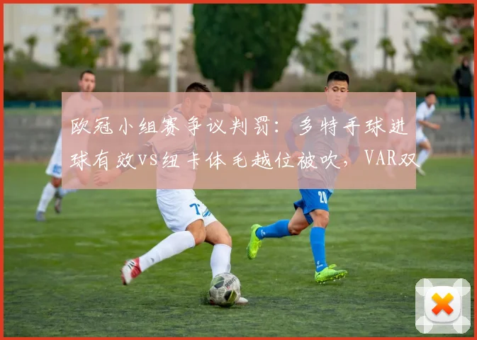 欧冠小组赛争议判罚：多特手球进球有效vs纽卡体毛越位被吹，VAR双重标准再现