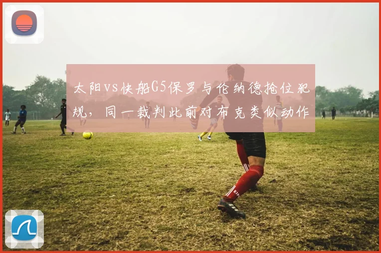 太阳vs快船G5保罗与伦纳德抢位犯规，同一裁判此前对布克类似动作未吹罚